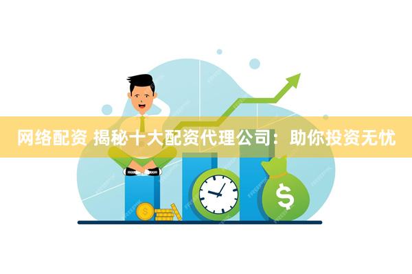 网络配资 揭秘十大配资代理公司：助你投资无忧