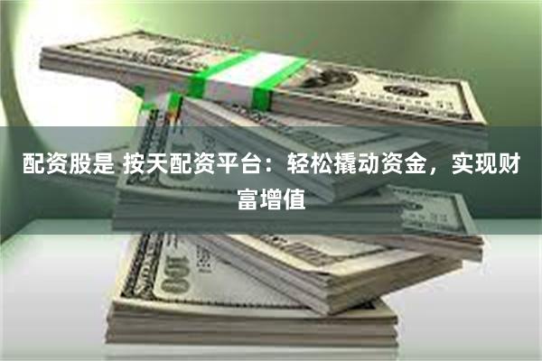 配资股是 按天配资平台：轻松撬动资金，实现财富增值
