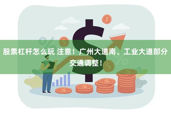 股票杠杆怎么玩 注意！广州大道南、工业大道部分交通调整！