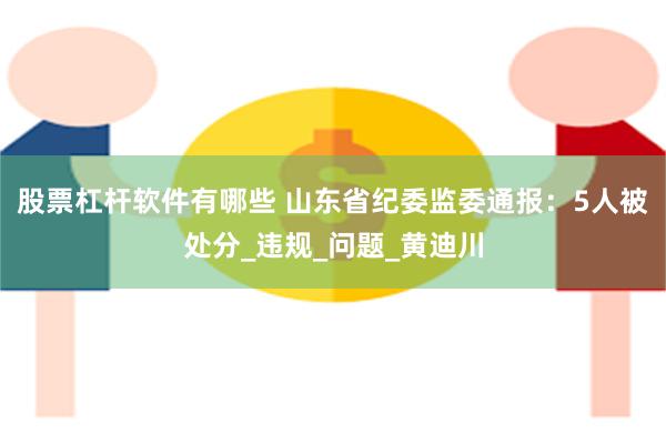 股票杠杆软件有哪些 山东省纪委监委通报：5人被处分_违规_问题_黄迪川