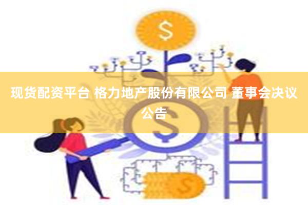 现货配资平台 格力地产股份有限公司 董事会决议公告