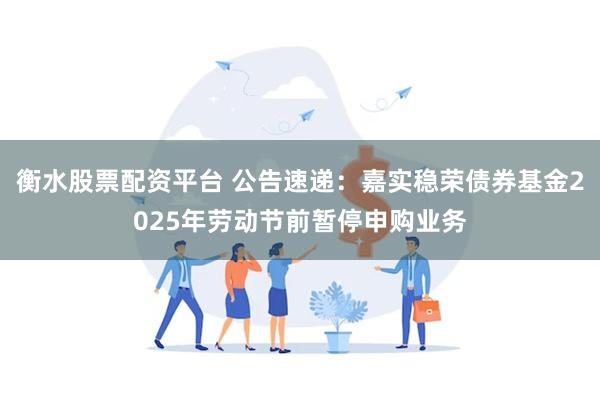 衡水股票配资平台 公告速递：嘉实稳荣债券基金2025年劳动节前暂停申购业务