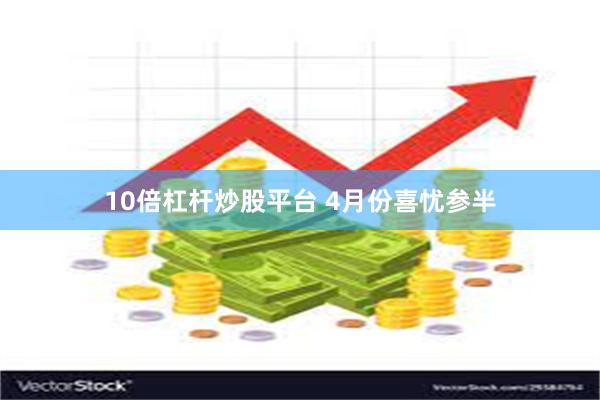 10倍杠杆炒股平台 4月份喜忧参半
