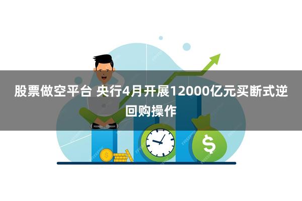 股票做空平台 央行4月开展12000亿元买断式逆回购操作
