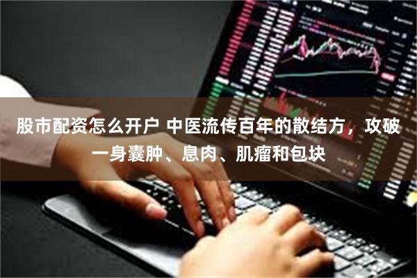 股市配资怎么开户 中医流传百年的散结方，攻破一身囊肿、息肉、肌瘤和包块