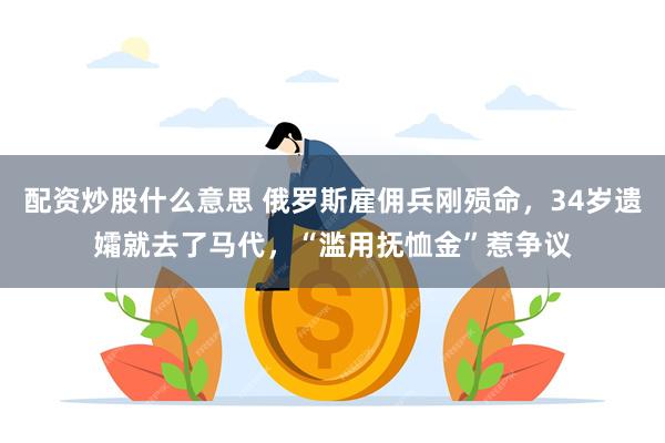配资炒股什么意思 俄罗斯雇佣兵刚殒命，34岁遗孀就去了马代，“滥用抚恤金”惹争议