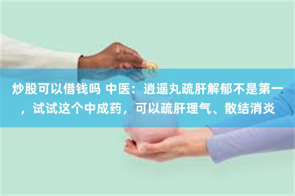 炒股可以借钱吗 中医：逍遥丸疏肝解郁不是第一，试试这个中成药，可以疏肝理气、散结消炎