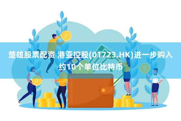 楚雄股票配资 港亚控股(01723.HK)进一步购入约10个单位比特币