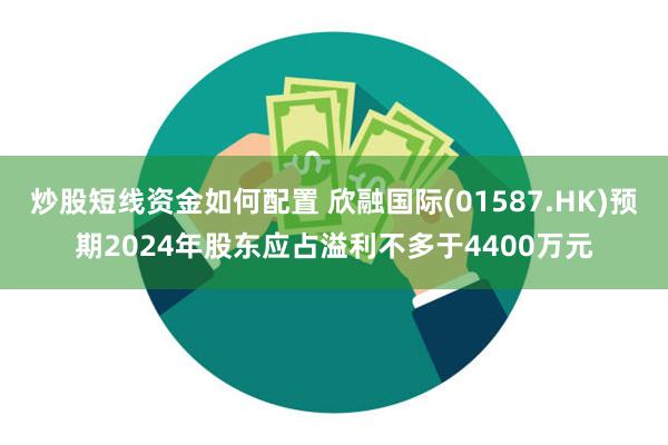 炒股短线资金如何配置 欣融国际(01587.HK)预期2024年股东应占溢利不多于4400万元