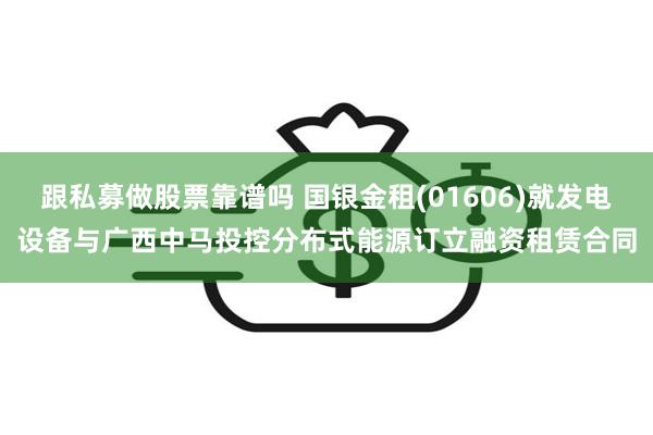 跟私募做股票靠谱吗 国银金租(01606)就发电设备与广西中马投控分布式能源订立融资租赁合同