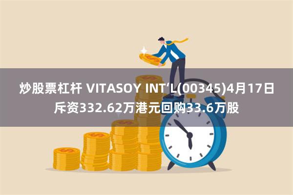 炒股票杠杆 VITASOY INT‘L(00345)4月17日斥资332.62万港元回购33.6万股