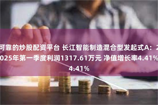 可靠的炒股配资平台 长江智能制造混合型发起式A：2025年第一季度利润1317.61万元 净值增长率4.41%