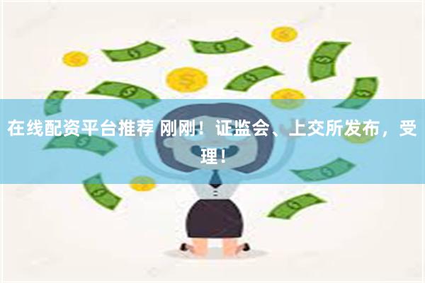 在线配资平台推荐 刚刚！证监会、上交所发布，受理！
