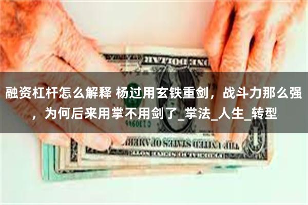 融资杠杆怎么解释 杨过用玄铁重剑，战斗力那么强，为何后来用掌不用剑了_掌法_人生_转型