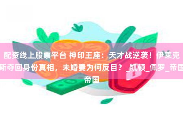 配资线上股票平台 神印王座：天才战逆袭！伊莱克斯夺回身份真相，未婚妻为何反目？_凯顿_佩罗_帝国