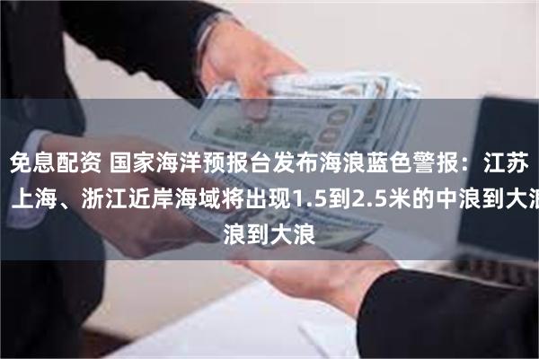 免息配资 国家海洋预报台发布海浪蓝色警报：江苏、上海、浙江近岸海域将出现1.5到2.5米的中浪到大浪