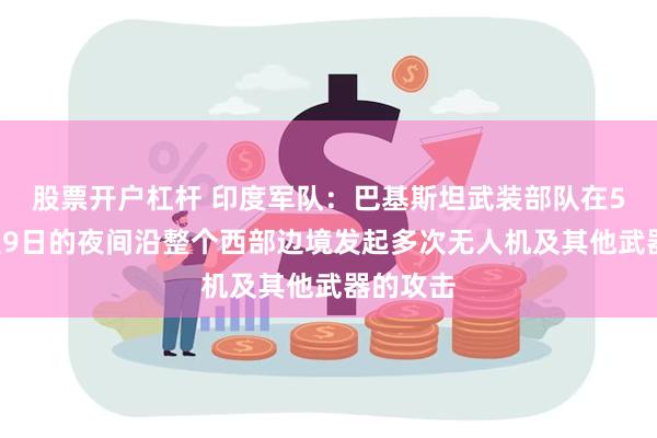 股票开户杠杆 印度军队：巴基斯坦武装部队在5月8日至9日的夜间沿整个西部边境发起多次无人机及其他武器的攻击