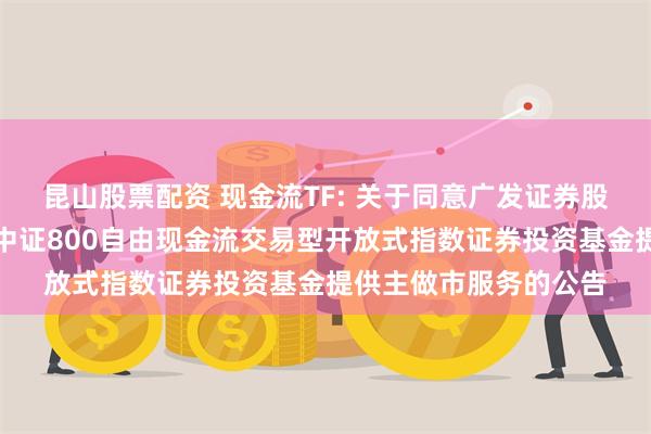 昆山股票配资 现金流TF: 关于同意广发证券股份有限公司为汇添富中证800自由现金流交易型开放式指数证券投资基金提供主做市服务的公告