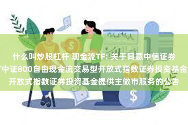 什么叫炒股杠杆 现金流TF: 关于同意中信证券股份有限公司为汇添富中证800自由现金流交易型开放式指数证券投资基金提供主做市服务的公告