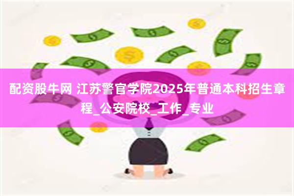 配资股牛网 江苏警官学院2025年普通本科招生章程_公安院校_工作_专业