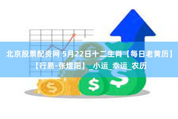 北京股票配资网 5月22日十二生肖【每日老黄历】【行易-张煜阳】_小运_幸运_农历