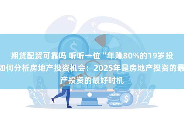 期货配资可靠吗 听听一位“年赚80%的19岁投资者”如何分析房地产投资机会：2025年是房地产投资的最好时机