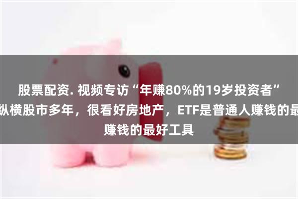 股票配资. 视频专访“年赚80%的19岁投资者”：自称纵横股市多年，很看好房地产，ETF是普通人赚钱的最好工具