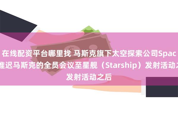 在线配资平台哪里找 马斯克旗下太空探索公司SpaceX推迟马斯克的全员会议至星舰（Starship）发射活动之后