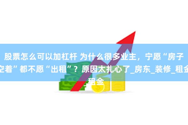 股票怎么可以加杠杆 为什么很多业主，宁愿“房子空着”都不愿“出租”？原因太扎心了_房东_装修_租金