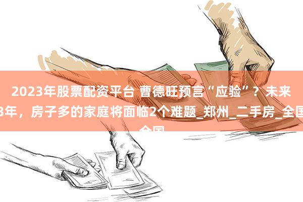 2023年股票配资平台 曹德旺预言“应验”？未来3年，房子多的家庭将面临2个难题_郑州_二手房_全国