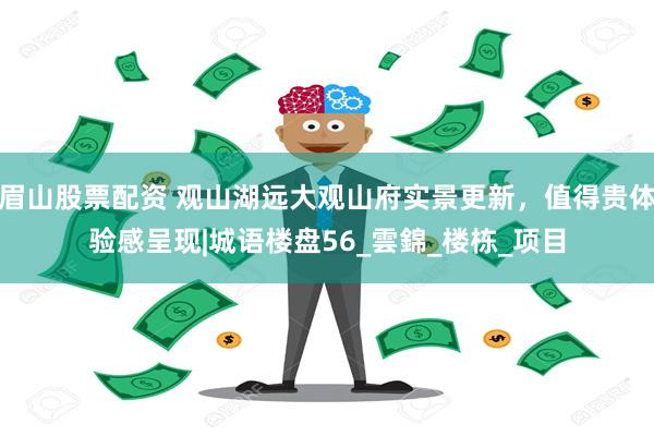 眉山股票配资 观山湖远大观山府实景更新，值得贵体验感呈现|城语楼盘56_雲錦_楼栋_项目