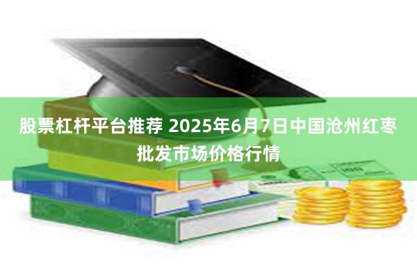 股票杠杆平台推荐 2025年6月7日中国沧州红枣批发市场价格行情