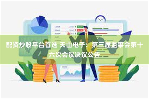 配资炒股平台首选 天山电子：第三届监事会第十六次会议决议公告
