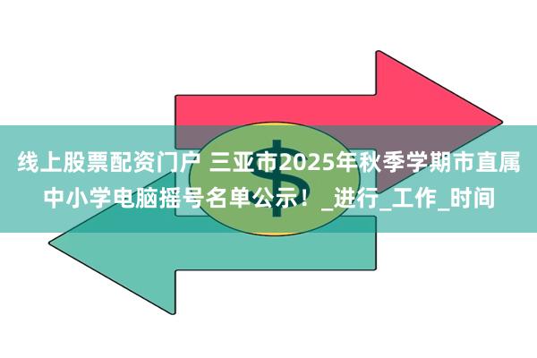 线上股票配资门户 三亚市2025年秋季学期市直属中小学电脑摇号名单公示！_进行_工作_时间