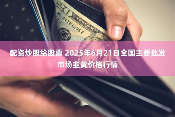配资炒股给股票 2025年6月21日全国主要批发市场韭黄价格行情