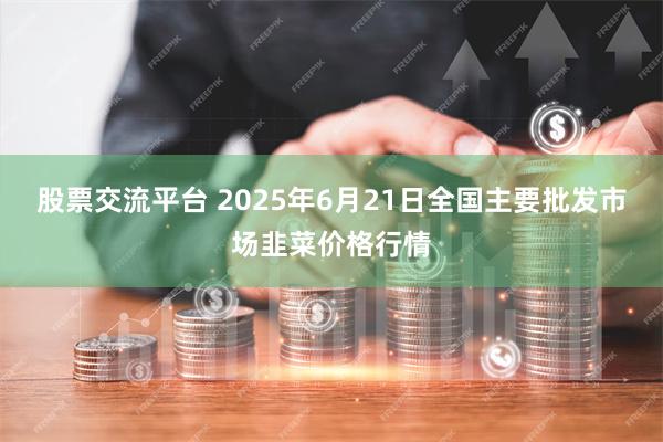 股票交流平台 2025年6月21日全国主要批发市场韭菜价格行情