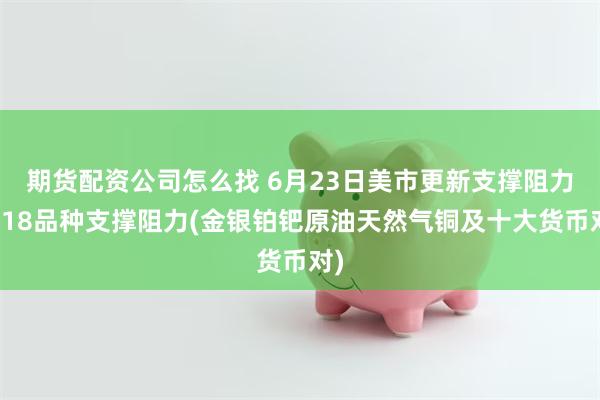 期货配资公司怎么找 6月23日美市更新支撑阻力：18品种支撑阻力(金银铂钯原油天然气铜及十大货币对)
