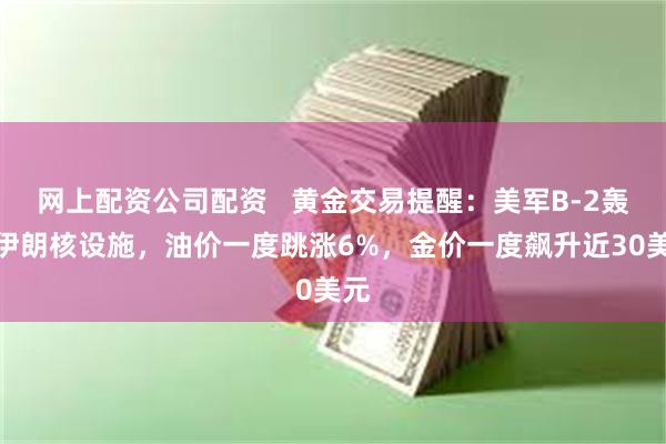 网上配资公司配资   黄金交易提醒：美军B-2轰炸伊朗核设施，油价一度跳涨6%，金价一度飙升近30美元