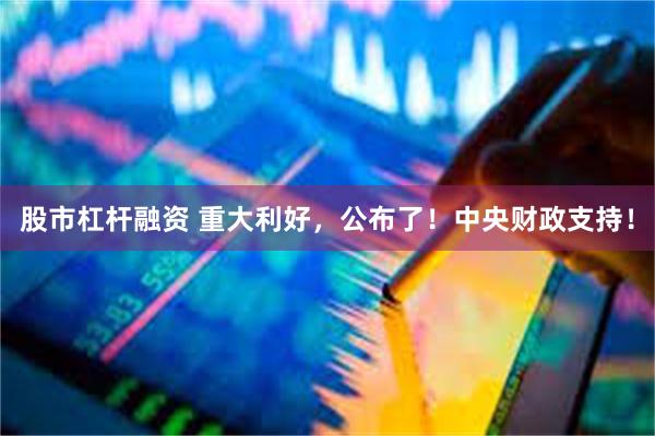 股市杠杆融资 重大利好，公布了！中央财政支持！
