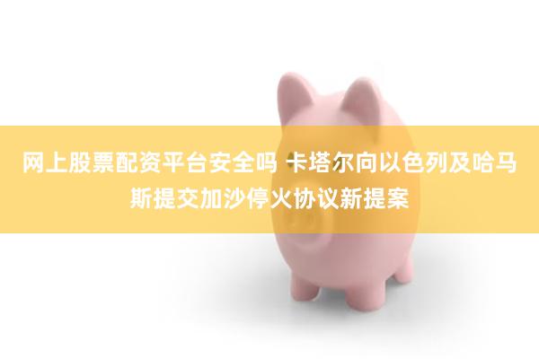 网上股票配资平台安全吗 卡塔尔向以色列及哈马斯提交加沙停火协议新提案