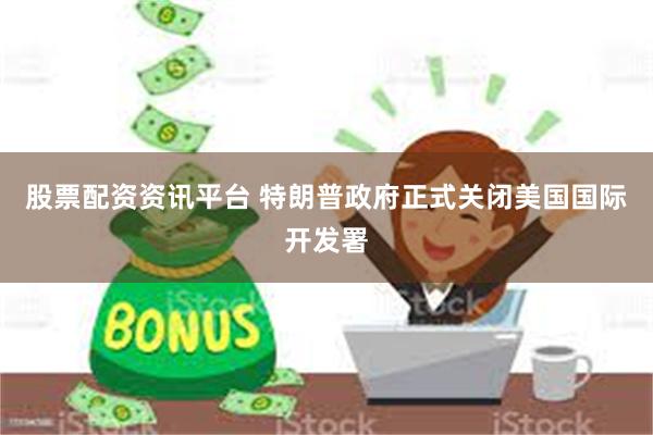 股票配资资讯平台 特朗普政府正式关闭美国国际开发署