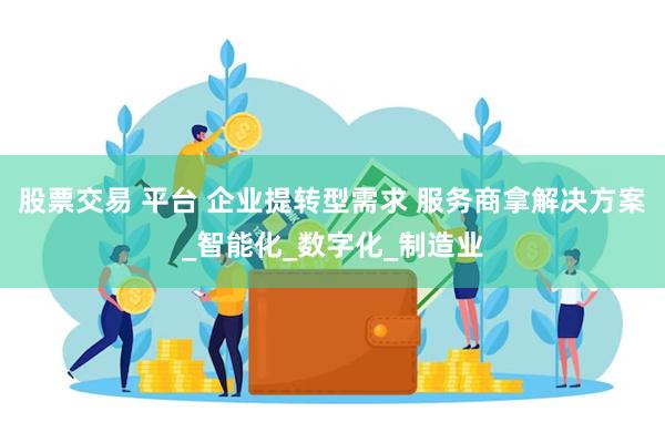 股票交易 平台 企业提转型需求 服务商拿解决方案_智能化_数字化_制造业