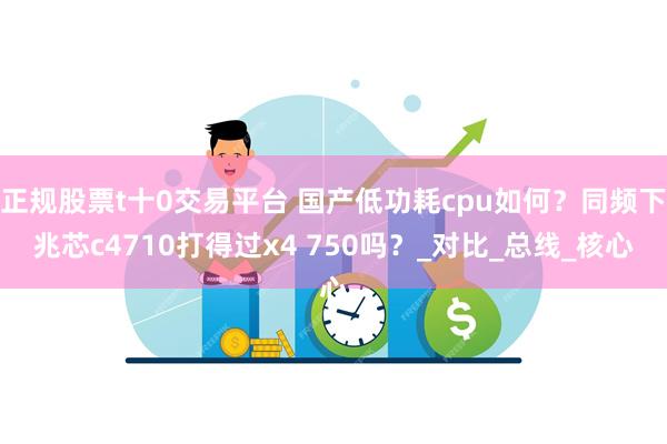 正规股票t十0交易平台 国产低功耗cpu如何？同频下兆芯c4710打得过x4 750吗？_对比_总线_核心