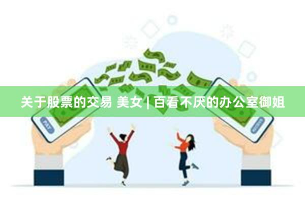 关于股票的交易 美女 | 百看不厌的办公室御姐