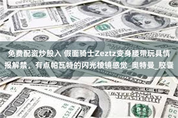 免费配资炒股入 假面骑士Zeztz变身腰带玩具情报解禁，有点帕瓦特的闪光棱镜感觉_奥特曼_胶囊