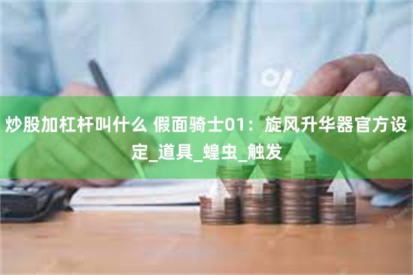 炒股加杠杆叫什么 假面骑士01：旋风升华器官方设定_道具_蝗虫_触发