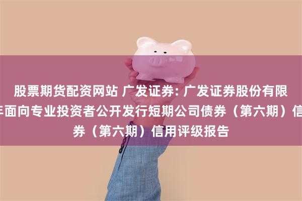 股票期货配资网站 广发证券: 广发证券股份有限公司2025年面向专业投资者公开发行短期公司债券(第六期)信用评级报告