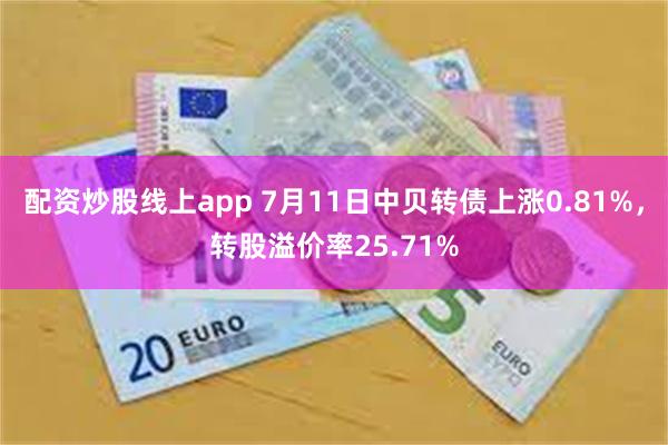 配资炒股线上app 7月11日中贝转债上涨0.81%，转股溢价率25.71%
