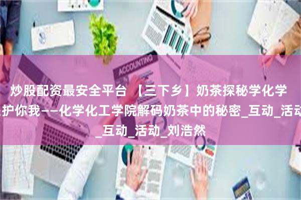 炒股配资最安全平台 【三下乡】奶茶探秘学化学 健康把关护你我——化学化工学院解码奶茶中的秘密_互动_活动_刘浩然