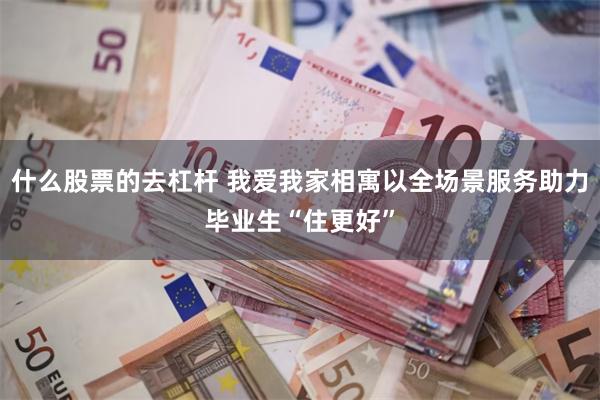 什么股票的去杠杆 我爱我家相寓以全场景服务助力毕业生“住更好”